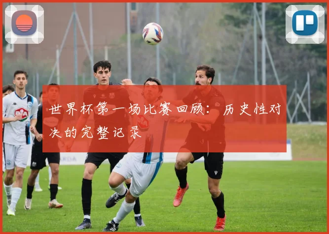世界杯第一场比赛回顾：历史性对决的完整记录