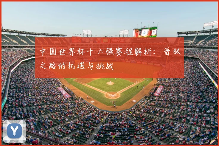 中国世界杯十六强赛程解析：晋级之路的机遇与挑战
