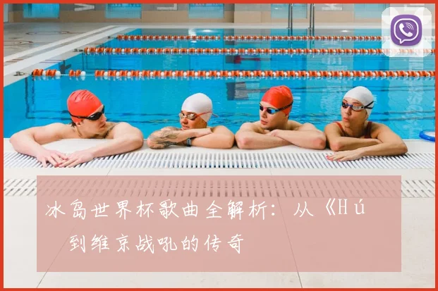 冰岛世界杯歌曲全解析：从《Hú》到维京战吼的传奇