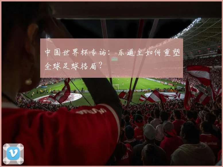 中国世界杯专访：东道主如何重塑全球足球格局？