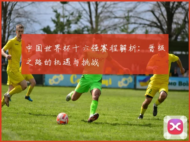 中国世界杯十六强赛程解析：晋级之路的机遇与挑战