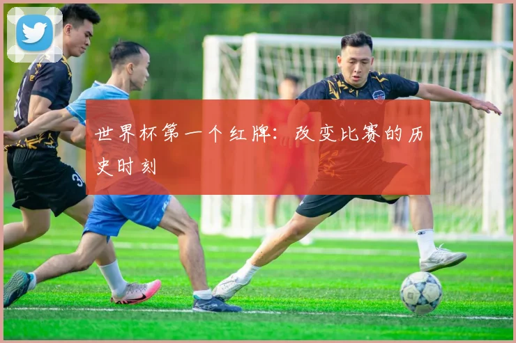 世界杯第一个红牌：改变比赛的历史时刻