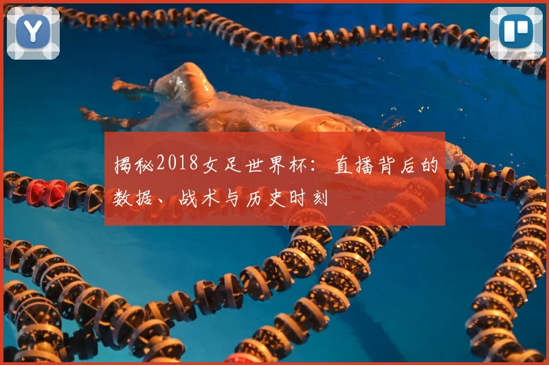 揭秘2018女足世界杯：直播背后的数据、战术与历史时刻
