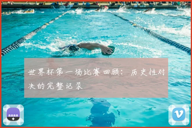 世界杯第一场比赛回顾：历史性对决的完整记录