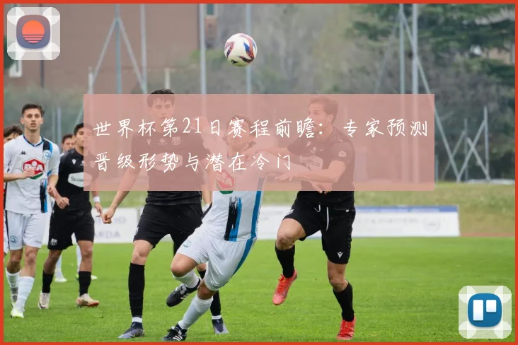 世界杯第21日赛程前瞻：专家预测晋级形势与潜在冷门