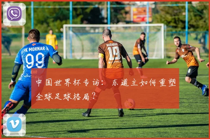 中国世界杯专访：东道主如何重塑全球足球格局？