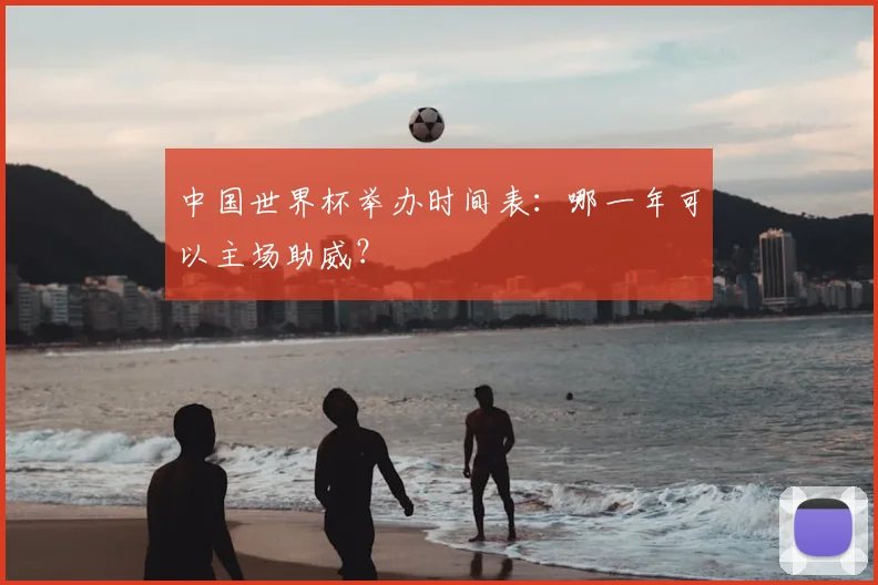 中国世界杯举办时间表：哪一年可以主场助威？