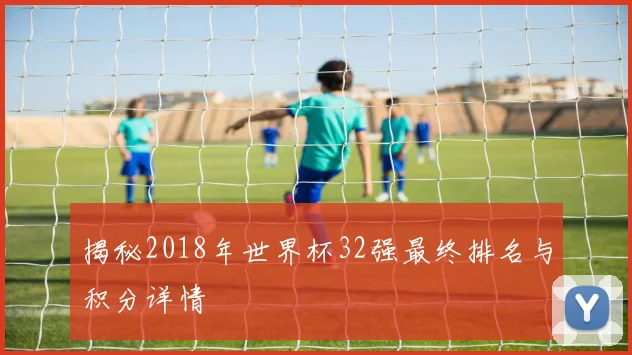 揭秘2018年世界杯32强最终排名与积分详情
