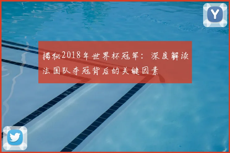 揭秘2018年世界杯冠军：深度解读法国队夺冠背后的关键因素